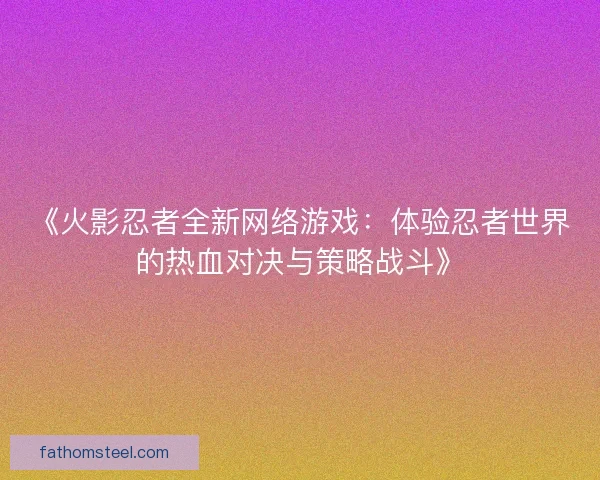 《火影忍者全新网络游戏：体验忍者世界的热血对决与策略战斗》
