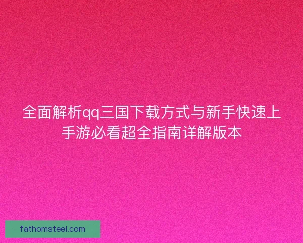 全面解析qq三国下载方式与新手快速上手游必看超全指南详解版本