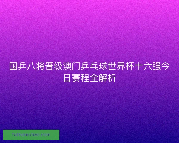 国乒八将晋级澳门乒乓球世界杯十六强今日赛程全解析