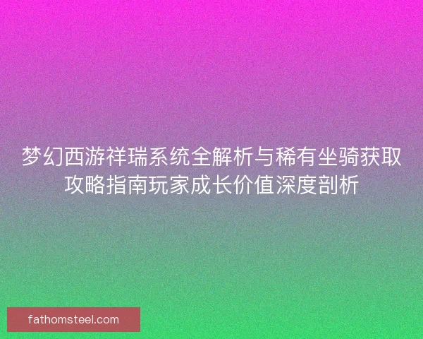梦幻西游祥瑞系统全解析与稀有坐骑获取攻略指南玩家成长价值深度剖析