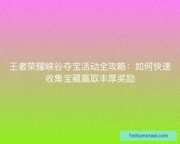 王者荣耀峡谷夺宝活动全攻略：如何快速收集宝藏赢取丰厚奖励
