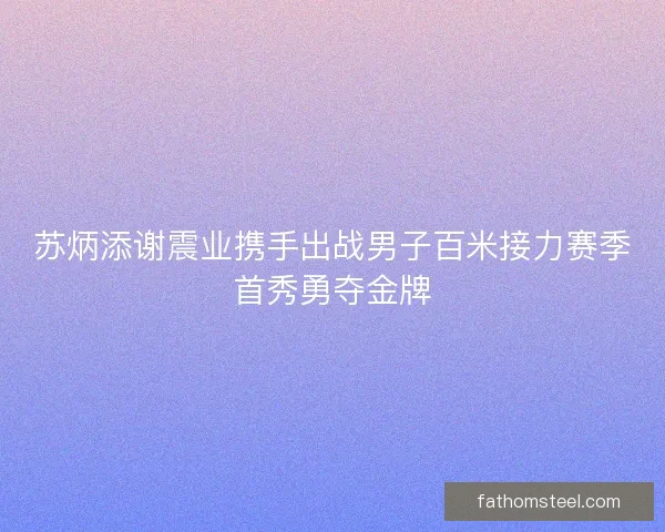 苏炳添谢震业携手出战男子百米接力赛季首秀勇夺金牌