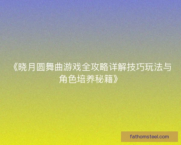 《晓月圆舞曲游戏全攻略详解技巧玩法与角色培养秘籍》