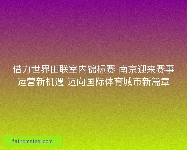 借力世界田联室内锦标赛 南京迎来赛事运营新机遇 迈向国际体育城市新篇章 借力世界田联室内锦标赛 南京迎来赛事运营新机遇 迈向国际体育城市新篇章