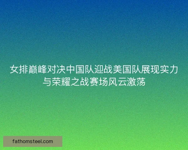 女排巅峰对决中国队迎战美国队展现实力与荣耀之战赛场风云激荡