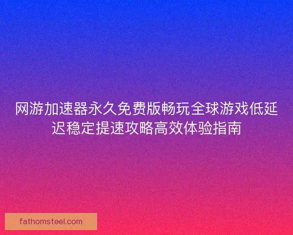 网游加速器永久免费版畅玩全球游戏低延迟稳定提速攻略高效体验指南