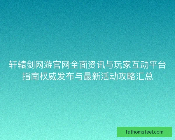 轩辕剑网游官网全面资讯与玩家互动平台指南权威发布与最新活动攻略汇总