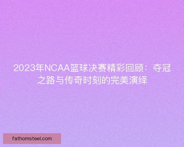 2023年NCAA篮球决赛精彩回顾：夺冠之路与传奇时刻的完美演绎