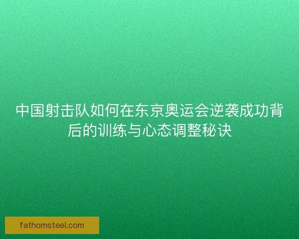 中国射击队如何在东京奥运会逆袭成功背后的训练与心态调整秘诀