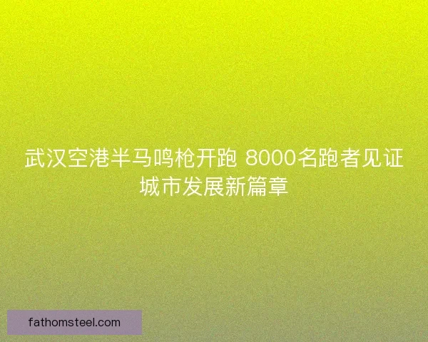 武汉空港半马鸣枪开跑 8000名跑者见证城市发展新篇章