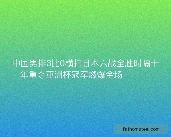 中国男排3比0横扫日本六战全胜时隔十年重夺亚洲杯冠军燃爆全场 🏐🇨🇳