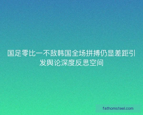 国足零比一不敌韩国全场拼搏仍显差距引发舆论深度反思空间
