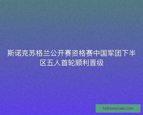 斯诺克苏格兰公开赛资格赛中国军团下半区五人首轮顺利晋级