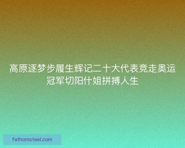 高原逐梦步履生辉记二十大代表竞走奥运冠军切阳什姐拼搏人生