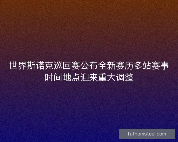 世界斯诺克巡回赛公布全新赛历多站赛事时间地点迎来重大调整
