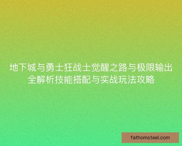 地下城与勇士狂战士觉醒之路与极限输出全解析技能搭配与实战玩法攻略 地下城与勇士狂战士觉醒之路与极限输出全解析技能搭配与实战玩法攻略