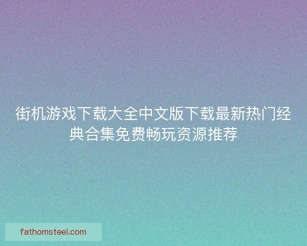 街机游戏下载大全中文版下载最新热门经典合集免费畅玩资源推荐 街机游戏下载大全中文版下载最新热门经典合集免费畅玩资源推荐