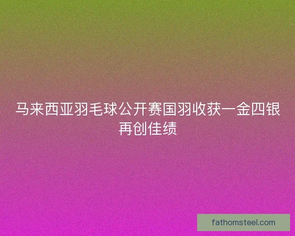 马来西亚羽毛球公开赛国羽收获一金四银再创佳绩 马来西亚羽毛球公开赛国羽收获一金四银再创佳绩