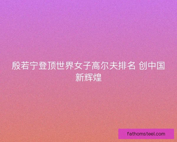 殷若宁登顶世界女子高尔夫排名 创中国新辉煌 殷若宁登顶世界女子高尔夫排名 创中国新辉煌