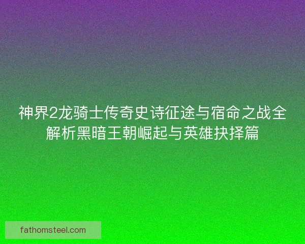 神界2龙骑士传奇史诗征途与宿命之战全解析黑暗王朝崛起与英雄抉择篇 神界2龙骑士传奇史诗征途与宿命之战全解析黑暗王朝崛起与英雄抉择篇