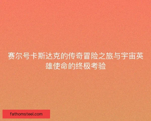赛尔号卡斯达克的传奇冒险之旅与宇宙英雄使命的终极考验