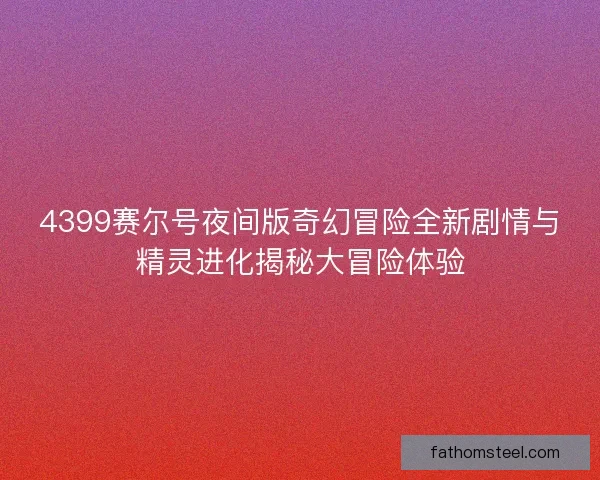 4399赛尔号夜间版奇幻冒险全新剧情与精灵进化揭秘大冒险体验 4399赛尔号夜间版奇幻冒险全新剧情与精灵进化揭秘大冒险体验
