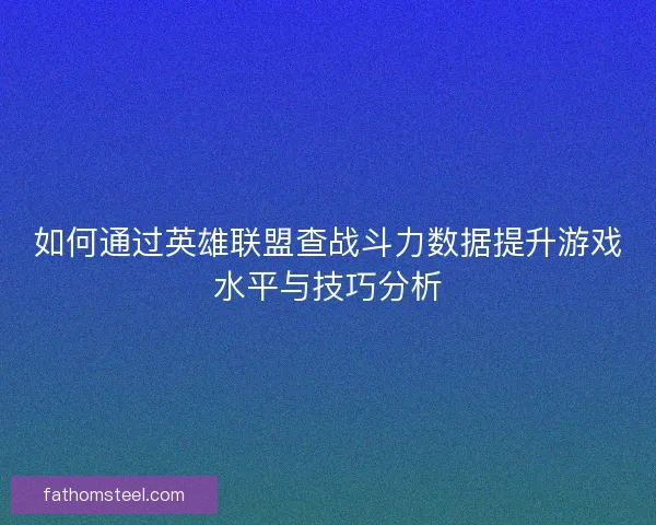 如何通过英雄联盟查战斗力数据提升游戏水平与技巧分析