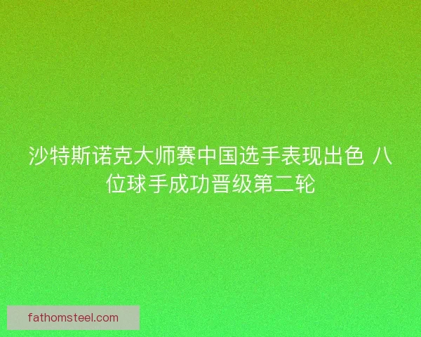 沙特斯诺克大师赛中国选手表现出色 八位球手成功晋级第二轮 沙特斯诺克大师赛中国选手表现出色 八位球手成功晋级第二轮
