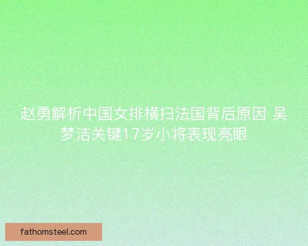 赵勇解析中国女排横扫法国背后原因 吴梦洁关键17岁小将表现亮眼