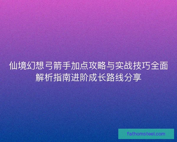 仙境幻想弓箭手加点攻略与实战技巧全面解析指南进阶成长路线分享