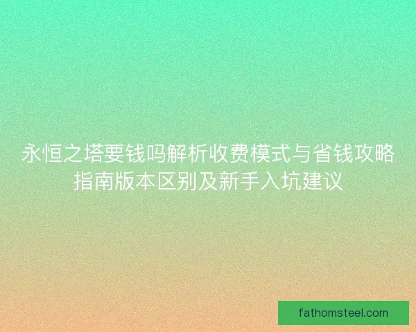 永恒之塔要钱吗解析收费模式与省钱攻略指南版本区别及新手入坑建议