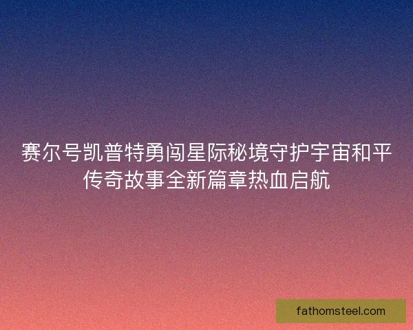 赛尔号凯普特勇闯星际秘境守护宇宙和平传奇故事全新篇章热血启航