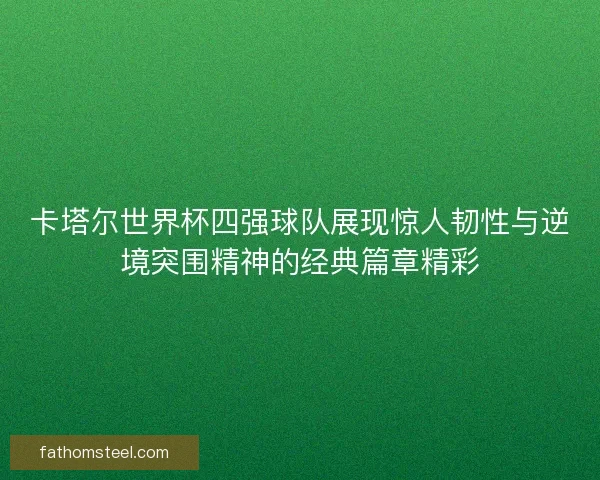 卡塔尔世界杯四强球队展现惊人韧性与逆境突围精神的经典篇章精彩