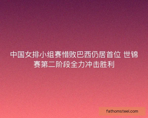中国女排小组赛惜败巴西仍居首位 世锦赛第二阶段全力冲击胜利 中国女排小组赛惜败巴西仍居首位 世锦赛第二阶段全力冲击胜利