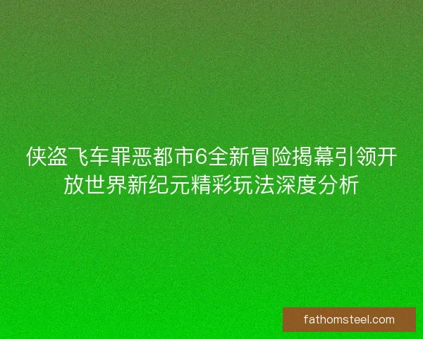 侠盗飞车罪恶都市6全新冒险揭幕引领开放世界新纪元精彩玩法深度分析 侠盗飞车罪恶都市6全新冒险揭幕引领开放世界新纪元精彩玩法深度分析